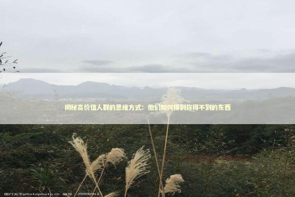 揭秘高价值人群的思维方式：他们如何得到你得不到的东西 情感心理